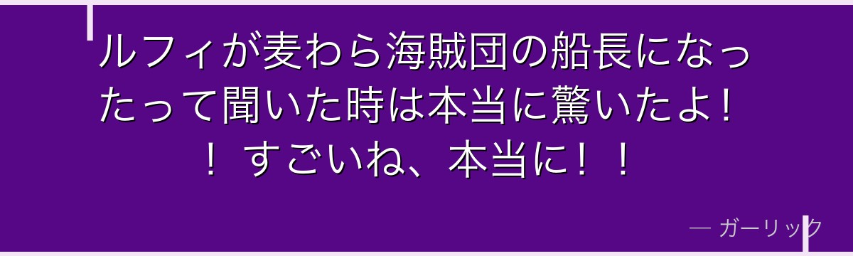 ルフィが麦わら海賊団の船長になったって聞いた時は本当に驚いたよ!!すごいね、本当に!!