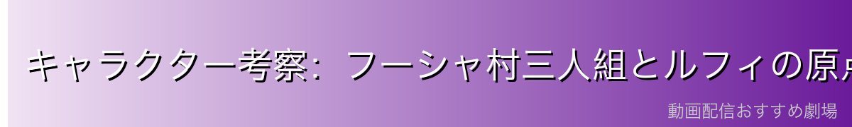 キャラクター考察:フーシャ村三人組とルフィの原点