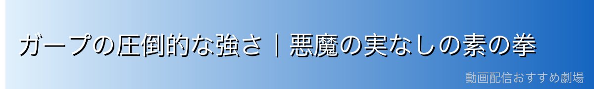 ガープの圧倒的な強さ｜悪魔の実なしの素の拳