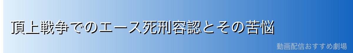 頂上戦争でのエース死刑容認とその苦悩