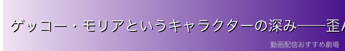 ゲッコー・モリアというキャラクターの深み——歪んだ王の悲劇