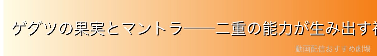 ゲダツの果実とマントラ——二重の能力が生み出す神官の強さ