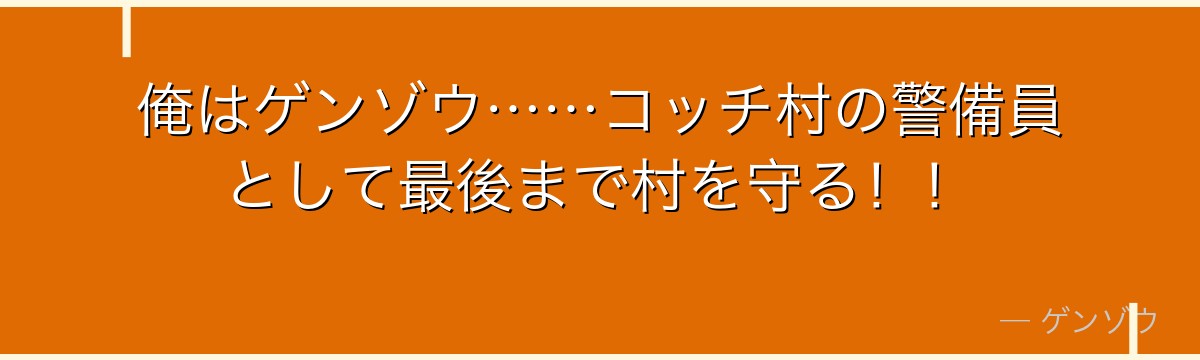 俺はゲンゾウ……コッチ村の警備員として最後まで村を守る！！