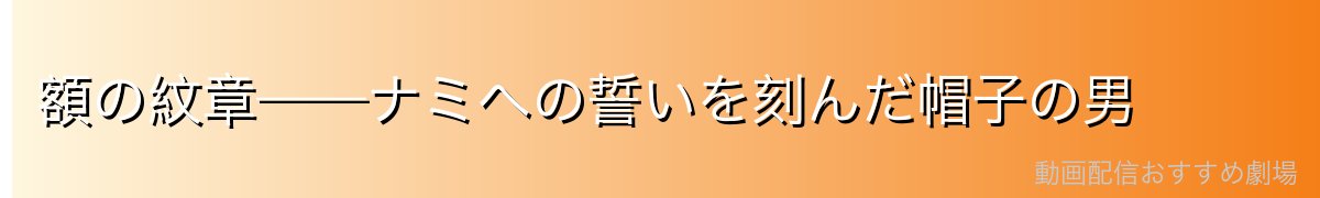 額の紋章——ナミへの誓いを刻んだ帽子の男