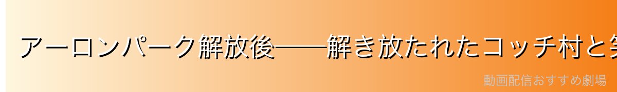 アーロンパーク解放後——解き放たれたコッチ村と笑顔のゲンゾウ