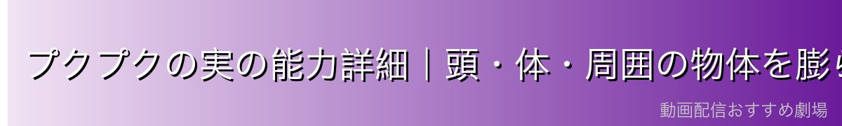 プクプクの実の能力詳細|頭・体・周囲の物体を膨らませて爆発