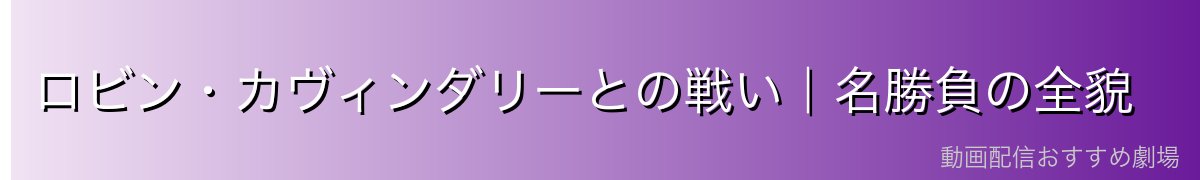 ロビン・カヴィンダリーとの戦い|名勝負の全貌