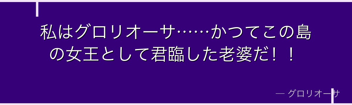 私はグロリオーサ……かつてこの島の女王として君臨した老婆だ！！