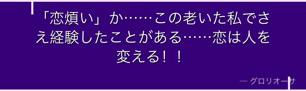 「恋煩い」か……この老いた私でさえ経験したことがある……恋は人を変える！！