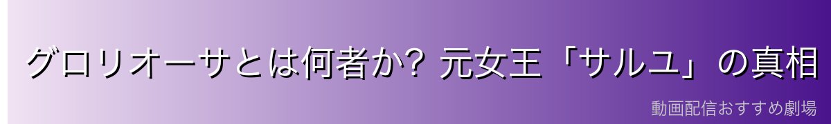 グロリオーサとは何者か？元女王「サルユ」の真相