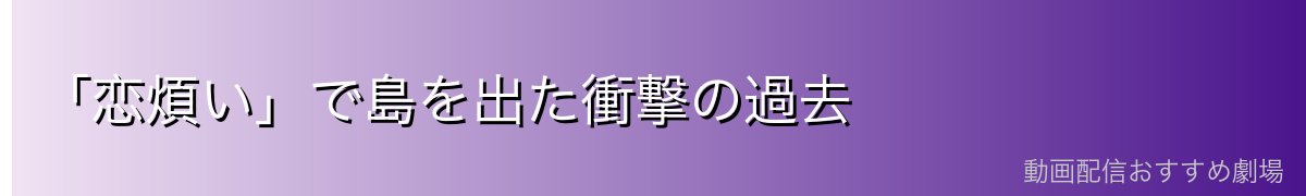 「恋煩い」で島を出た衝撃の過去
