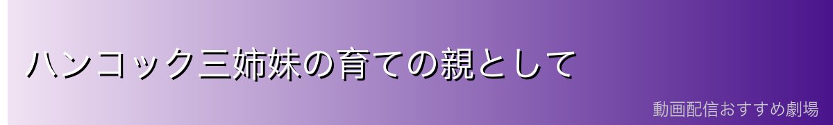 ハンコック三姉妹の育ての親として