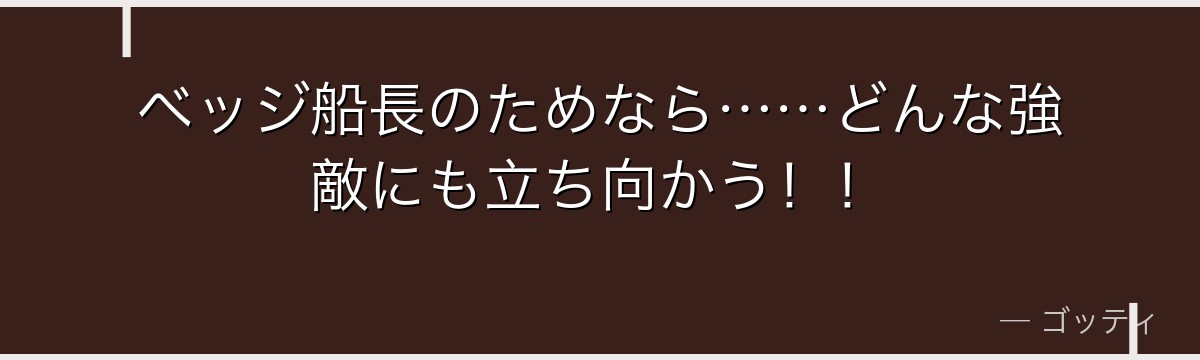 ベッジ船長のためなら……どんな強敵にも立ち向かう！！