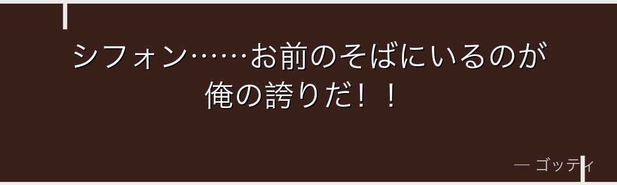 シフォン……お前のそばにいるのが俺の誇りだ！！