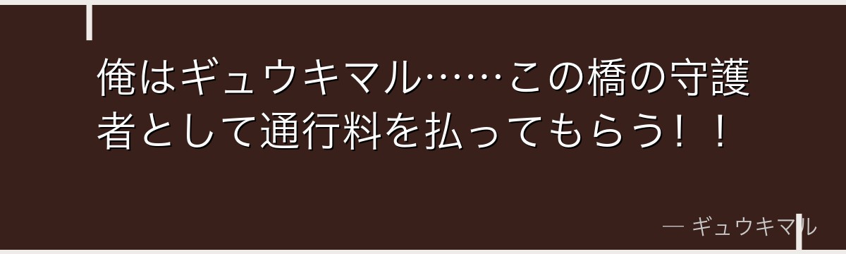 俺はギュウキマル……この橋の守護者として通行料を払ってもらう！！