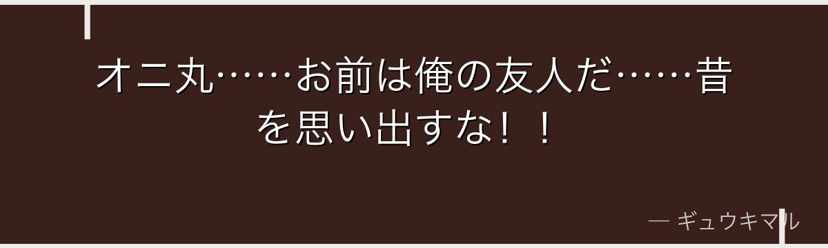 オニ丸……お前は俺の友人だ……昔を思い出すな！！