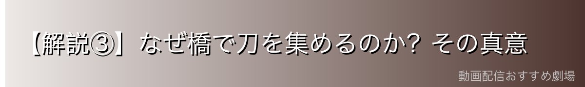 【解説③】なぜ橋で刀を集めるのか？その真意