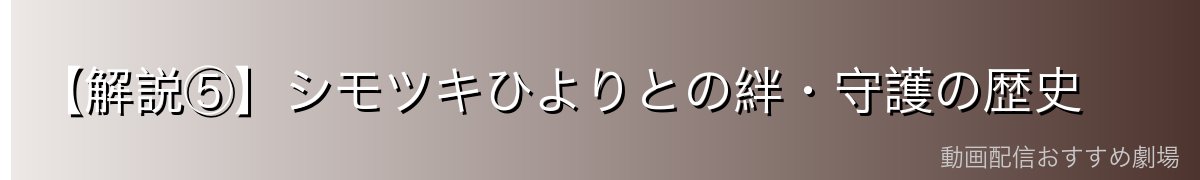 【解説⑤】シモツキひよりとの絆・守護の歴史