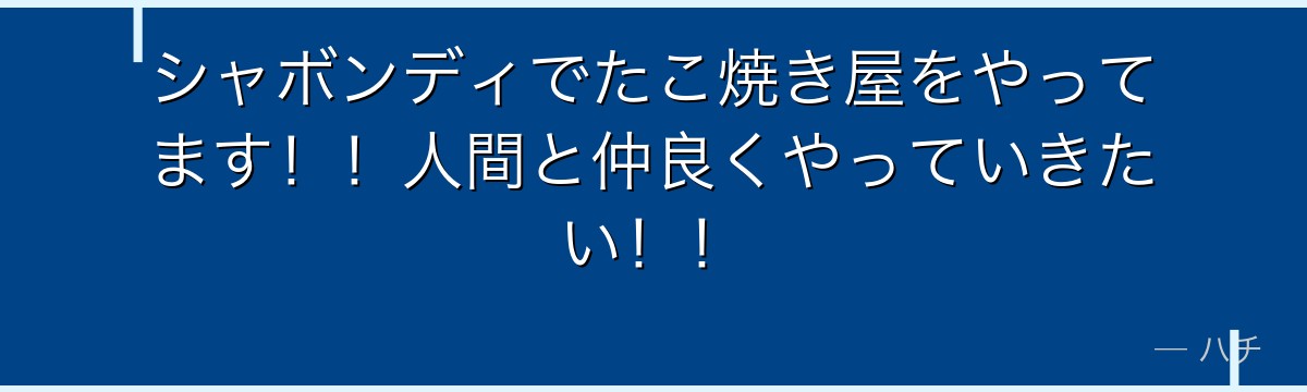 シャボンディでたこ焼き屋をやってます！！人間と仲良くやっていきたい！！