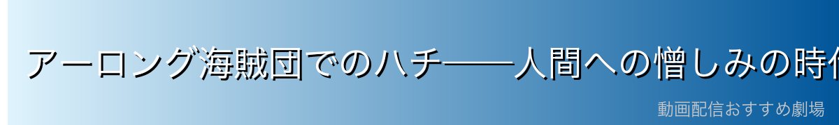 アーロング海賊団でのハチ——人間への憎しみの時代