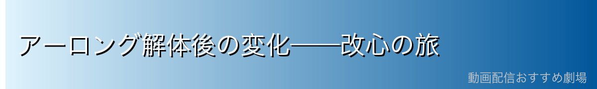アーロング解体後の変化——改心の旅