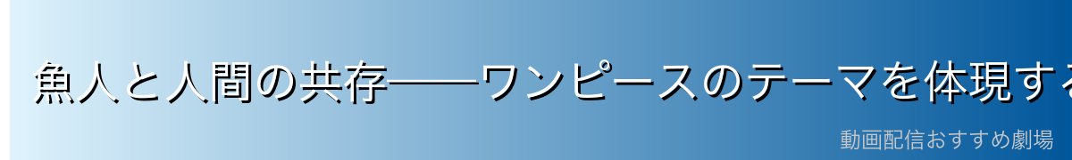 魚人と人間の共存——ワンピースのテーマを体現するハチ