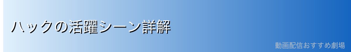 ハックの活躍シーン詳解