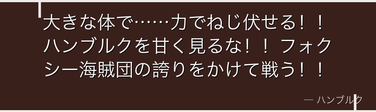 大きな体で……力でねじ伏せる!!ハンブルクを甘く見るな!!フォクシー海賊団の誇りをかけて戦う!!