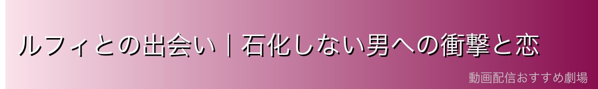 ルフィとの出会い|石化しない男への衝撃と恋