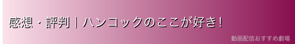 感想・評判|ハンコックのここが好き!