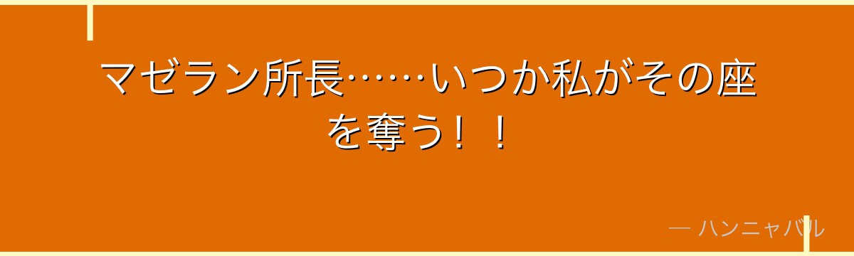 マゼラン所長……いつか私がその座を奪う!!