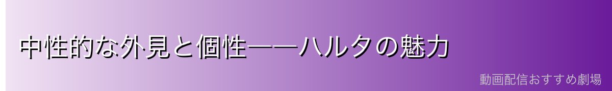 中性的な外見と個性――ハルタの魅力