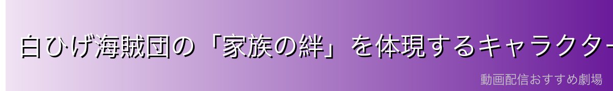白ひげ海賊団の「家族の絆」を体現するキャラクターとして
