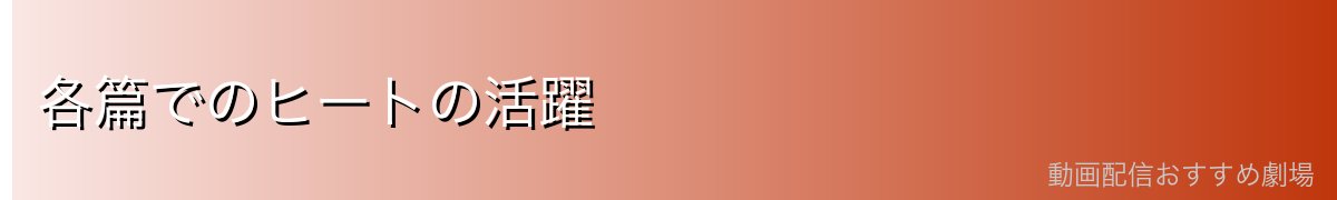 各篇でのヒートの活躍