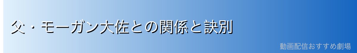 父・モーガン大佐との関係と訣別