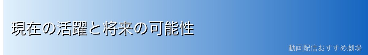 現在の活躍と将来の可能性