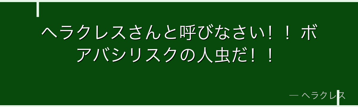 ヘラクレスさんと呼びなさい！！ボアバシリスクの人虫だ！！