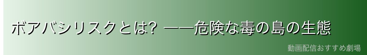 ボアバシリスクとは？――危険な毒の島の生態