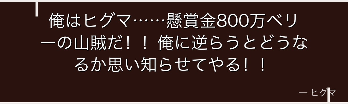俺はヒグマ……懸賞金800万ベリーの山賊だ！！俺に逆らうとどうなるか思い知らせてやる！！