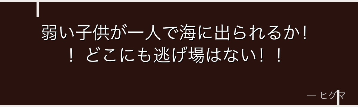 弱い子供が一人で海に出られるか！！どこにも逃げ場はない！！