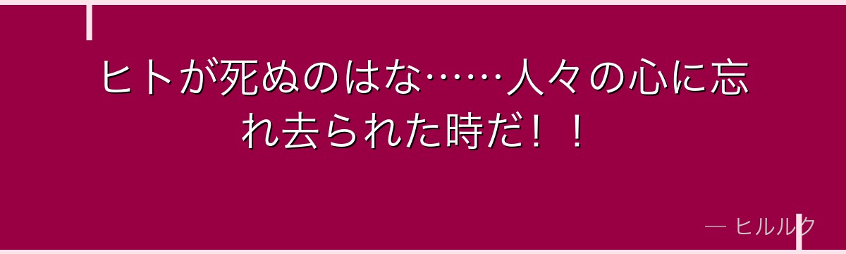 ヒトが死ぬのはな……人々の心に忘れ去られた時だ！！
