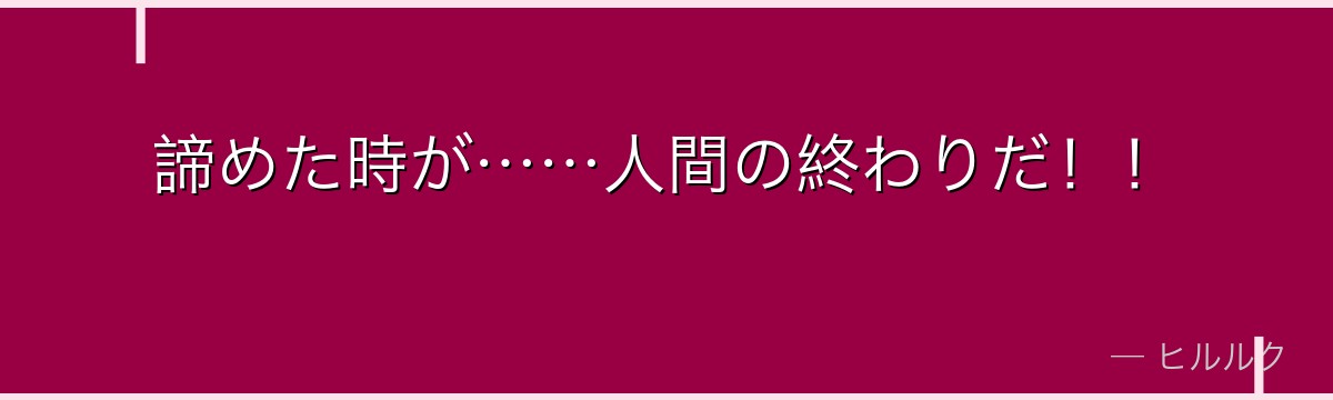 諦めた時が……人間の終わりだ！！