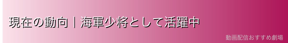現在の動向|海軍少将として活躍中