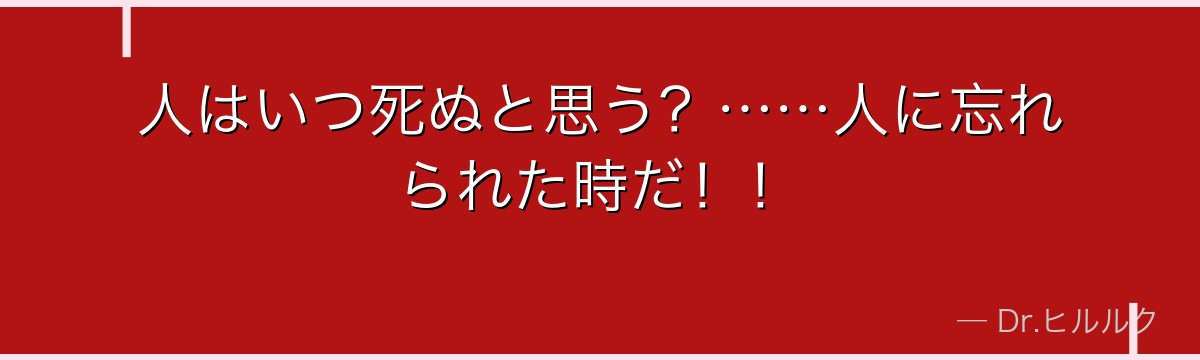 人はいつ死ぬと思う?……人に忘れられた時だ!!