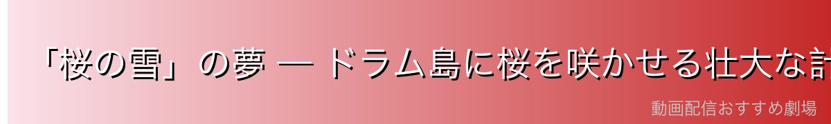 「桜の雪」の夢 — ドラム島に桜を咲かせる壮大な計画