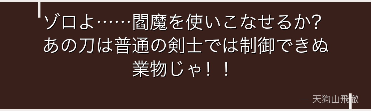 ゾロよ……閻魔を使いこなせるか?あの刀は普通の剣士では制御できぬ業物じゃ!!