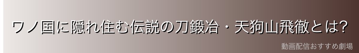 ワノ国に隠れ住む伝説の刀鍛冶・天狗山飛徹とは?