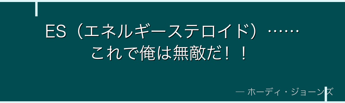 ES（エネルギーステロイド）……これで俺は無敵だ！！