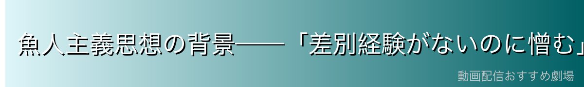 魚人主義思想の背景——「差別経験がないのに憎む」空洞の思想