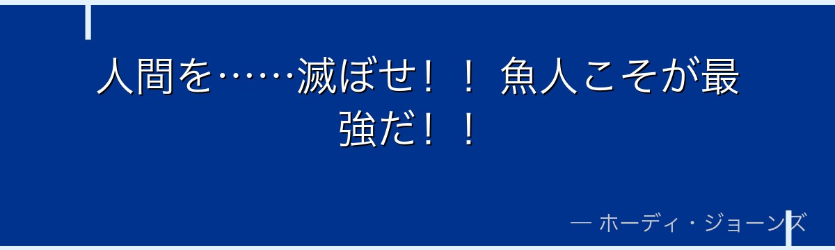 人間を……滅ぼせ！！魚人こそが最強だ！！